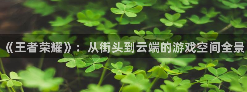 鼎点娱乐注册平台：《王者荣耀》：从街头到云端的游戏空间全景