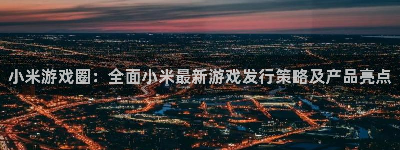 鼎点娱乐官方平台：小米游戏圈：全面小米最新游戏发行策略及产品