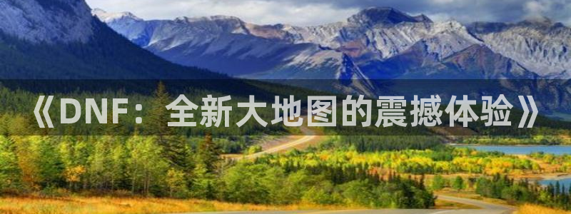 鼎点娱乐平台官网入口：《DNF：全新大地图的震撼体验》