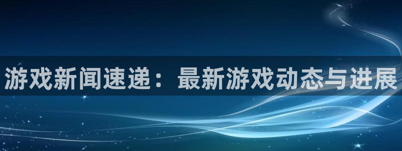 鼎点娱乐开户测速：游戏新闻速递：最新游戏动态与进展