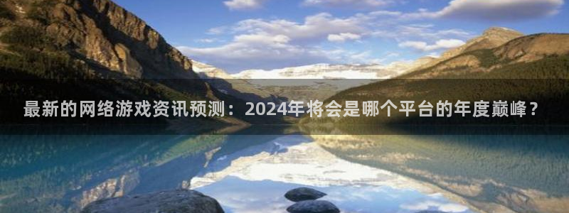 鼎点娱乐平台官网入口：最新的网络游戏资讯预测：2024年将会