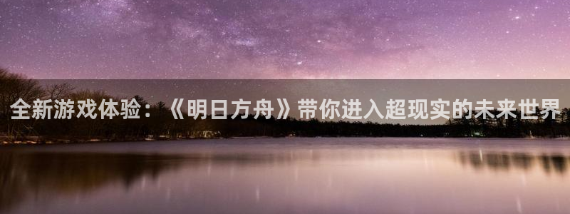 鼎点娱乐网页登录入口官网：全新游戏体验：《明日方舟》带你进入