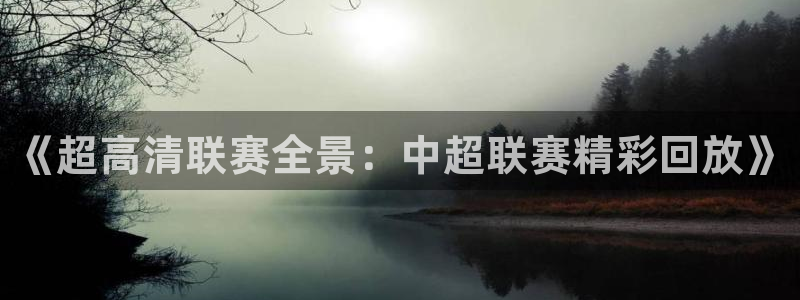 919体育直播下载：《超高清联赛全景：中超联赛精彩回放》
