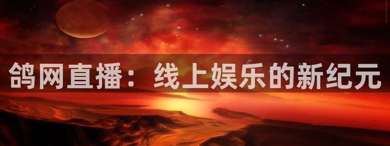 919体育在线直播官网：鸽网直播：线上娱乐的新纪元