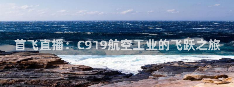 919看球直播官网入口：首飞直播：C919航空工业的飞跃之旅