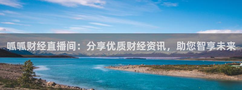 919看球直播app：呱呱财经直播间：分享优质财经资讯，助您智享未来